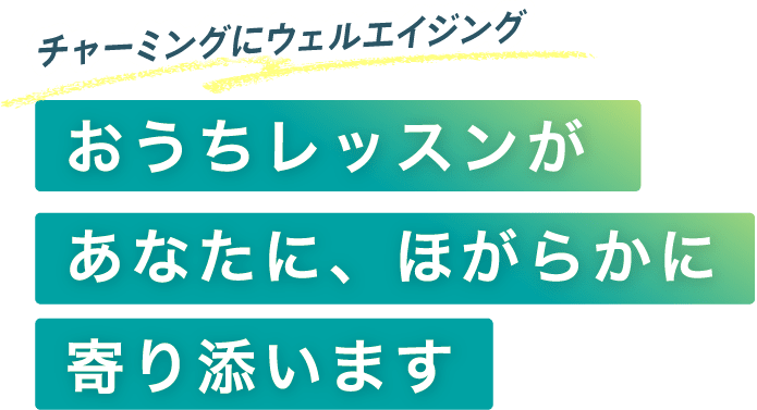 チャーミングにウェルエイジング おうちレッスンがあなたに、ほがらかに寄り添います